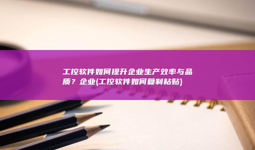 工控软件如何提升企业生产效率与品质？企业 (工控软件如何复制粘贴)