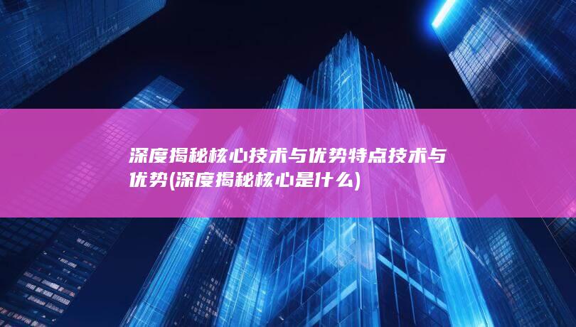 深度揭秘核心技术与优势特点技术与优势