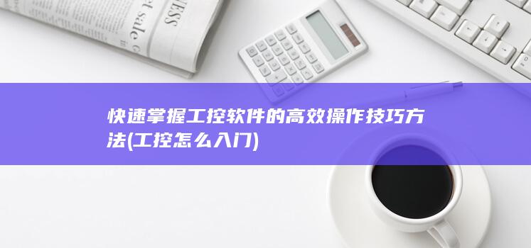 快速掌握工控软件的高效操作技巧方法 (工控怎么入门)