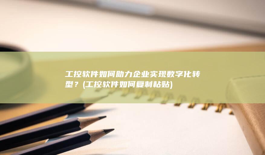 工控软件如何助力企业实现数字化转型？ (工控软件如何复制粘贴)