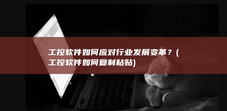 工控软件如何应对行业发展变革？ (工控软件如何复制粘贴)