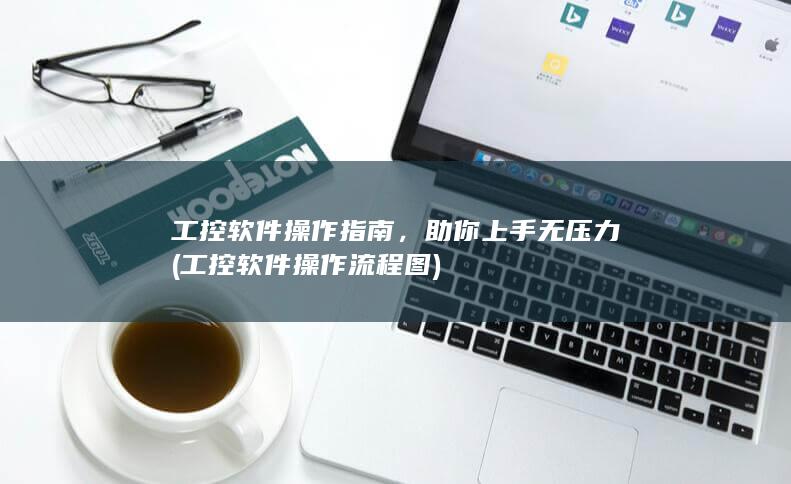 工控软件操作指南，助你上手无压力 (工控软件操作流程图)