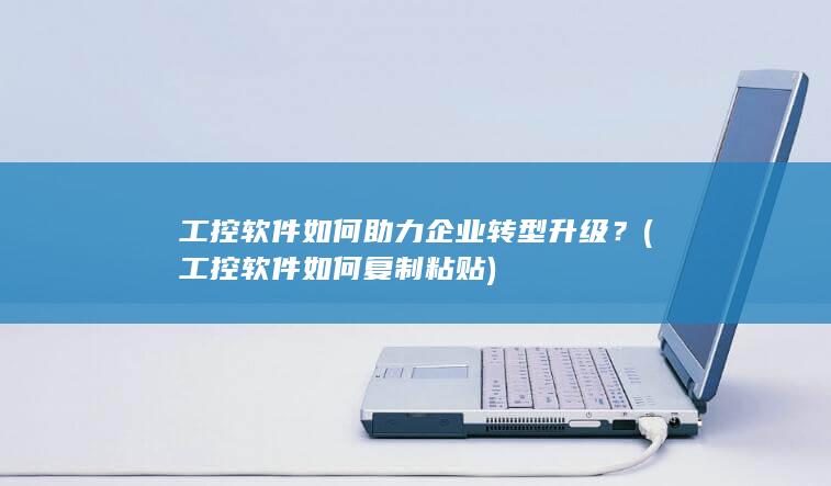 工控软件如何助力企业转型升级？ (工控软件如何复制粘贴)