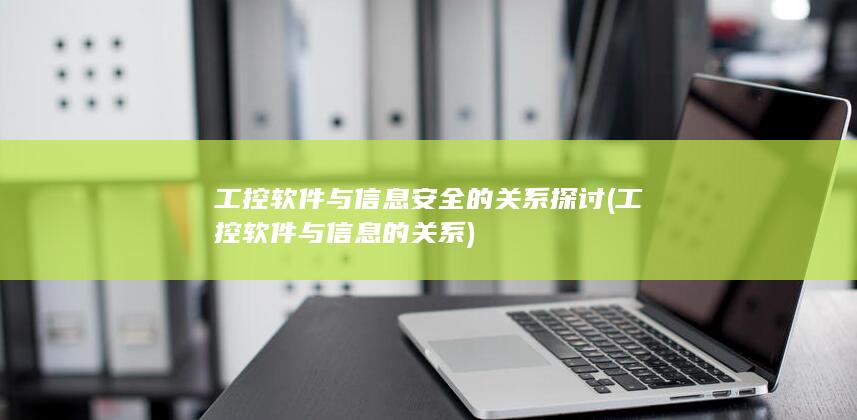 工控软件与信息安全的关系探讨 (工控软件与信息的关系)