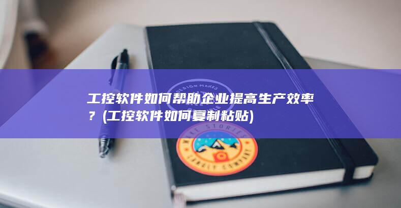 工控软件如何帮助企业提高生产效率？ (工控软件如何复制粘贴)