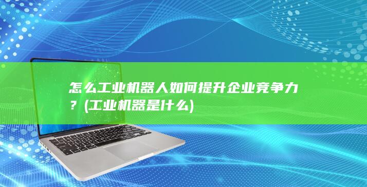 怎么工业机器人如何提升企业竞争力