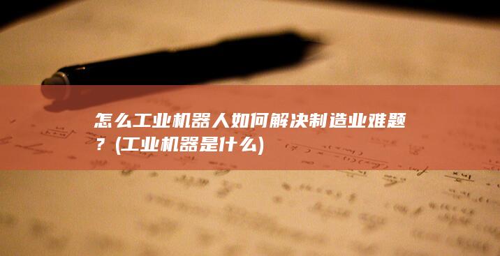 怎么工业机器人如何解决制造业难题？ (工业机器是什么)