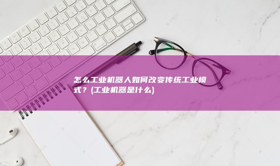 怎么工业机器人如何改变传统工业模式