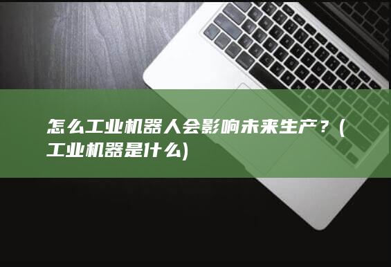 怎么工业机器人会影响未来生产？ (工业机器是什么)