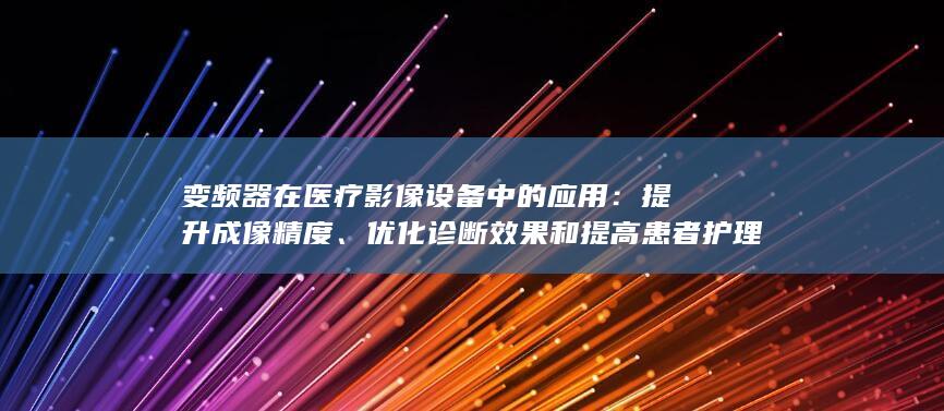 变频器在医疗影像设备中的应用：提升成像精度、优化诊断效果和提高患者护理质量 (变频器在医疗设备中的应用有哪些)