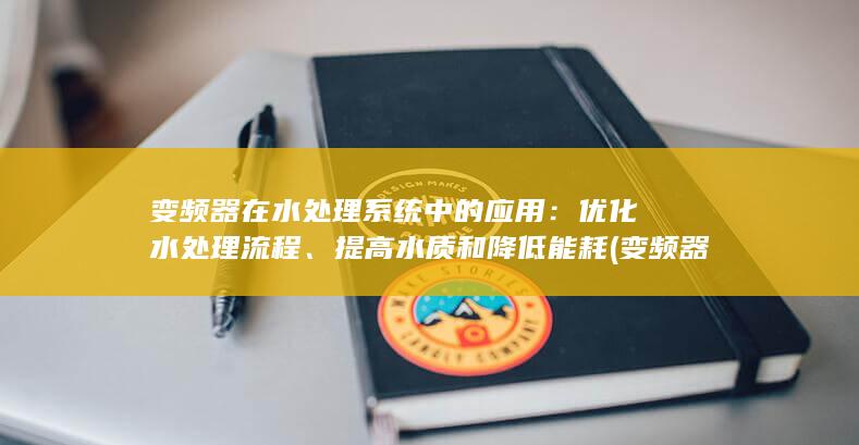 变频器在水处理系统中的应用：优化水处理流程、提高水质和降低能耗 (变频器在水处理行业市场调研)