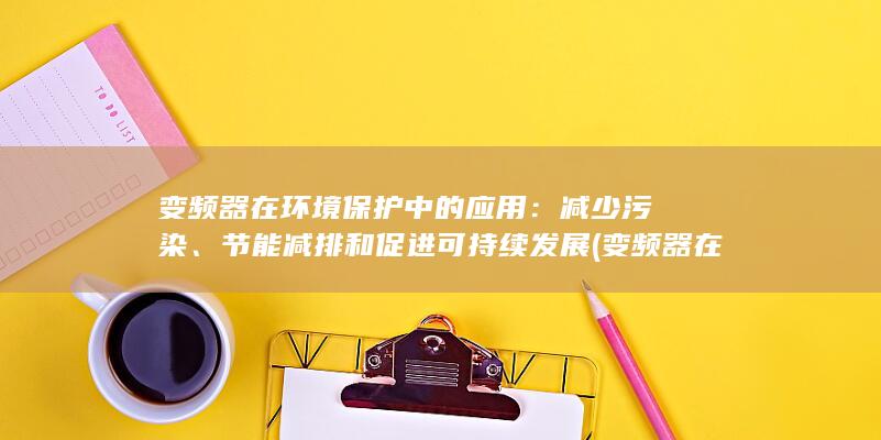 变频器在环境保护中的应用：减少污染、节能减排和促进可持续发展 (变频器在环境中的应用)