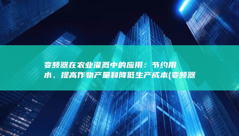 变频器在农业灌溉中的应用：节约用水、提高作物产量和降低生产成本 (变频器在农业中的应用)