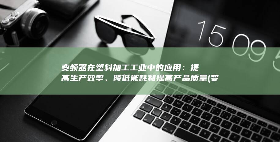 变频器在塑料加工工业中的应用：提高生产效率、降低能耗和提高产品质量 (变频器在塑料挤出机上的应用)