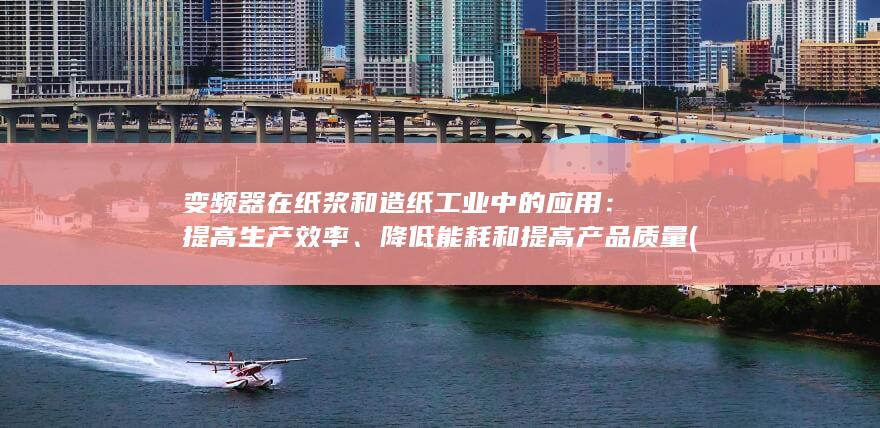 变频器在纸浆和造纸工业中的应用：提高生产效率、降低能耗和提高产品质量 (变频器在纸浆上的作用)