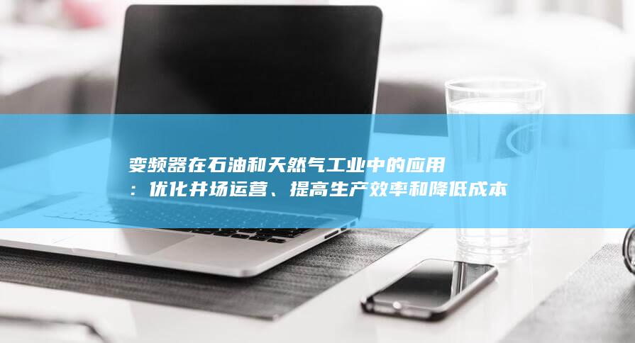 变频器在石油和天然气工业中的应用：优化井场运营、提高生产效率和降低成本 (变频器在石油钢管生产线中的应用)