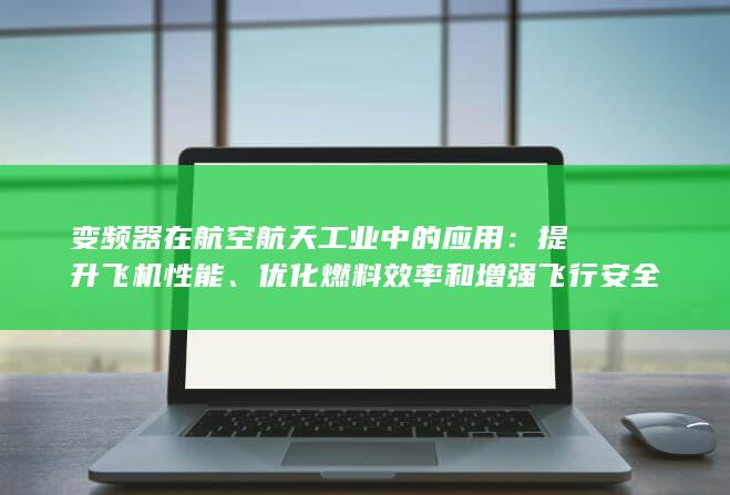 变频器在航空航天工业中的应用：提升飞机性能、优化燃料效率和增强飞行安全 (变频器在航空中的应用)