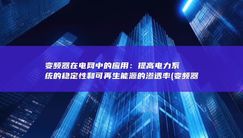 变频器在电网中的应用：提高电力系统的稳定性和可再生能源的渗透率 (变频器在电网中的作用)