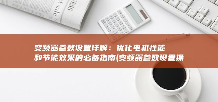 变频器参数设置详解：优化电机性能和节能效果的必备指南 (变频器参数设置操作步骤)