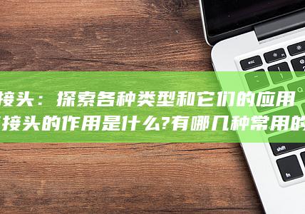 管接头：探索各种类型和它们的应用 (管接头的作用是什么?有哪几种常用的形式)