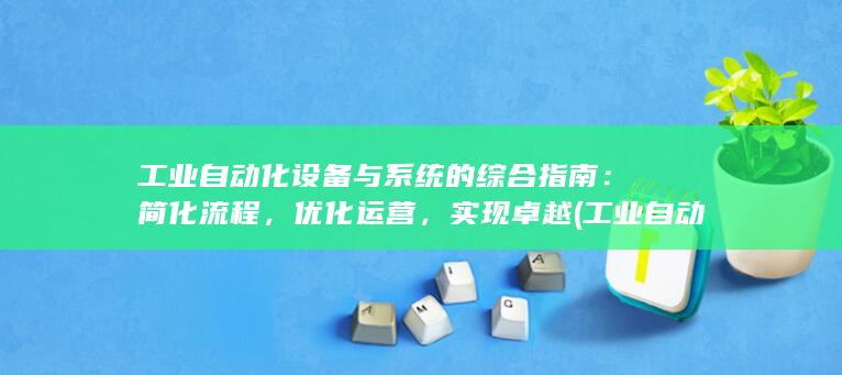 工业自动化设备与系统的综合指南：简化流程，优化运营，实现卓越 (工业自动化设备展览会)