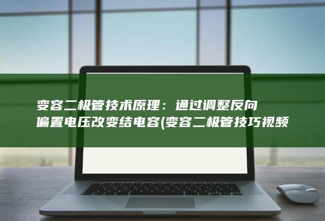 变容二极管技术原理：通过调整反向偏置电压改变结电容 (变容二极管技巧视频)