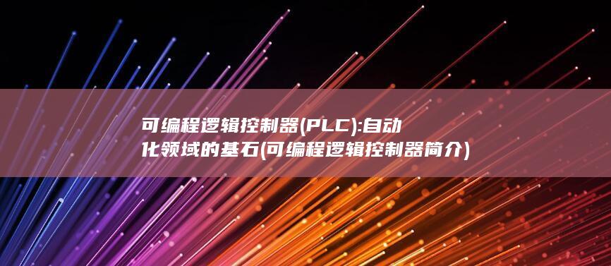 可编程逻辑控制器 (PLC): 自动化领域的基石 (可编程逻辑控制器简介)