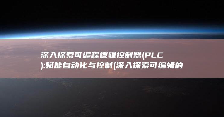 深入探索可编程逻辑控制器 (PLC): 赋能自动化与控制 (深入探索可编辑的文章)