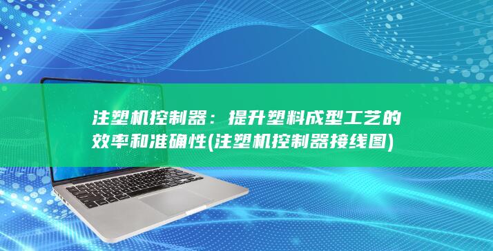 注塑机控制器：提升塑料成型工艺的效率和准确性 (注塑机控制器接线图)