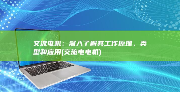 交流电机：深入了解其工作原理、类型和应用 (交流电电机)