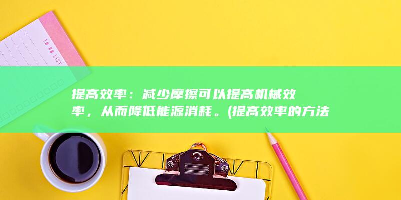 提高效率：减少摩擦可以提高机械效率，从而降低能源消耗。(提高效率的方法有哪些?)