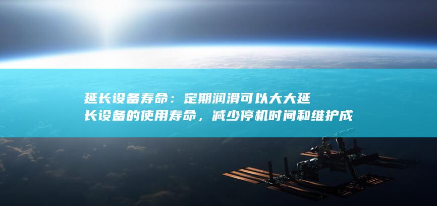 延长设备寿命：定期润滑可以大大延长设备的使用寿命，减少停机时间和维护成本。(延长设置)