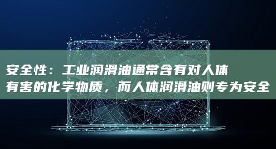 安全性：工业润滑油通常含有对人体有害的化学物质，而人体润滑油则专为安全使用而设计。(风险管理的本质是什么A规范性 B安全性)