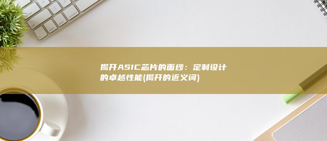 揭开 ASIC 芯片的面纱：定制设计的卓越性能 (揭开的近义词)