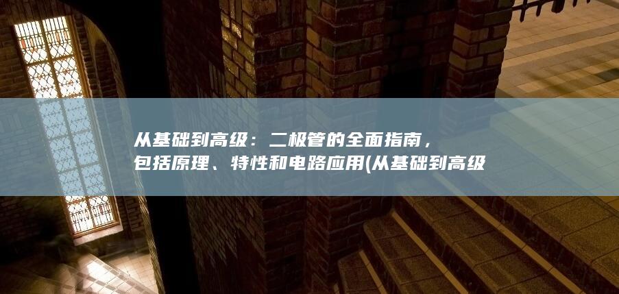 从基础到高级：二极管的全面指南，包括原理、特性和电路应用 (从基础到高级英语翻译)