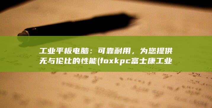 工业平板电脑：可靠耐用，为您提供无与伦比的性能 (foxkpc富士康工业平板电脑)