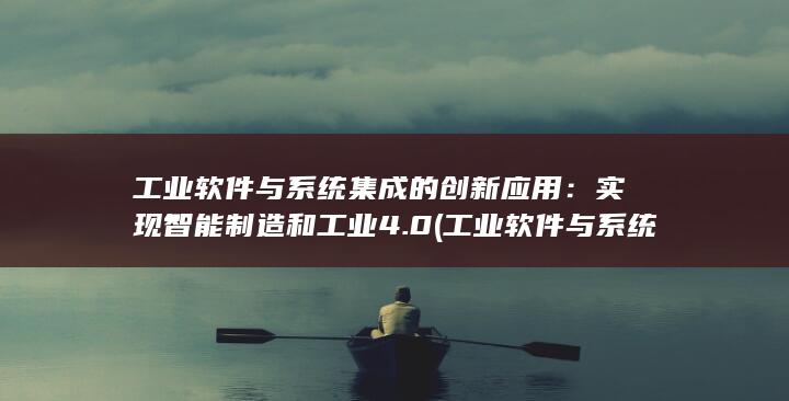 工业软件与系统集成的创新应用：实现智能制造和工业 4.0 (工业软件与系统的关系)