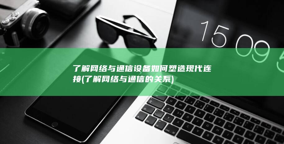 了解网络与通信设备如何塑造现代连接 (了解网络与通信的关系)