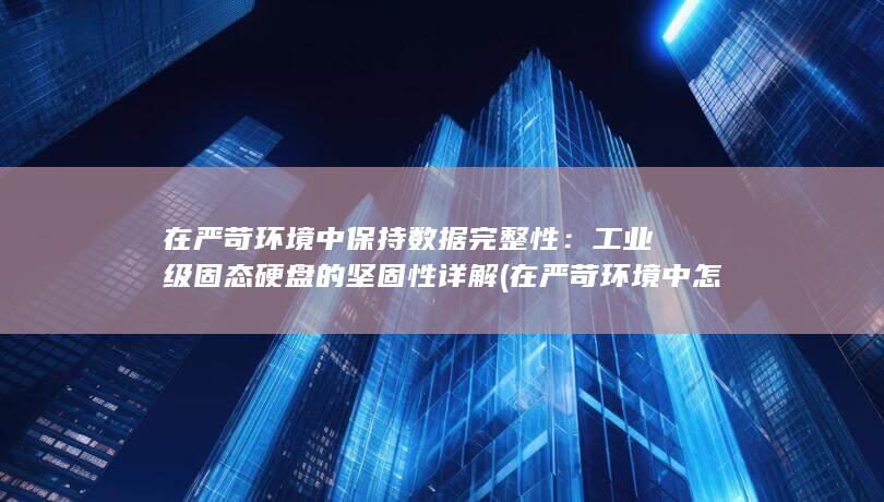 在严苛环境中保持数据完整性：工业级固态硬盘的坚固性详解 (在严苛环境中怎么表达)