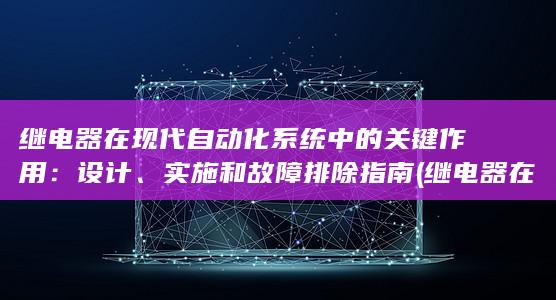 继电器在现代自动化系统中的关键作用：设计、实施和故障排除指南 (继电器在现代叫什么)