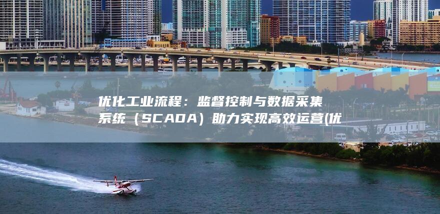 优化工业流程：监督控制与数据采集系统（SCADA）助力实现高效运营 (优化工业流程的措施)