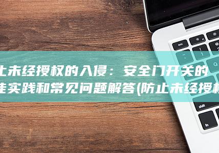 防止未经授权的入侵：安全门开关的最佳实践和常见问题解答 (防止未经授权的用户进入系统)