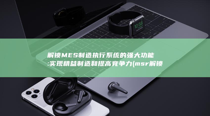 解锁MES制造执行系统的强大功能: 实现精益制造和提高竞争力 (msr 解锁)