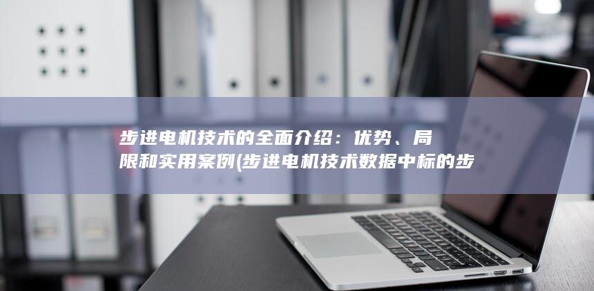 步进电机技术的全面介绍：优势、局限和实用案例 (步进电机技术数据中标的步距角有时为两个数)