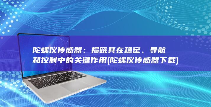 陀螺仪传感器：揭晓其在稳定、导航和控制中的关键作用 (陀螺仪传感器下载)