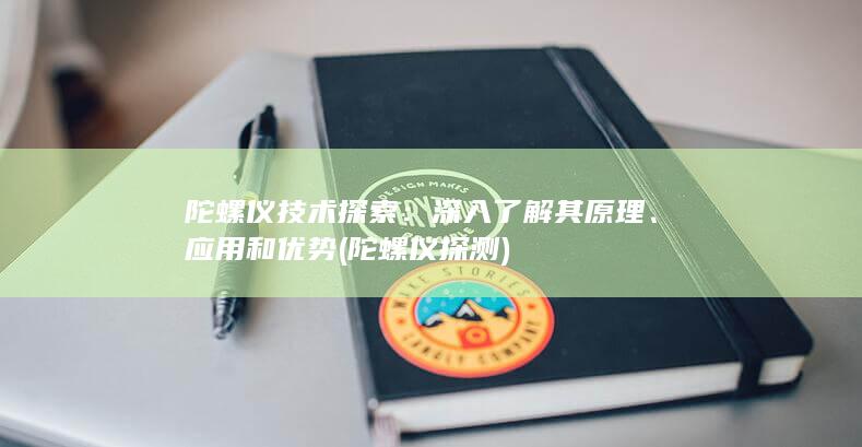 陀螺仪技术探索：深入了解其原理、应用和优势 (陀螺仪探测)