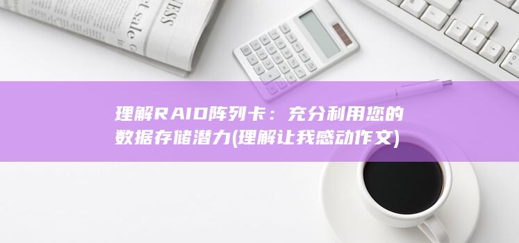 理解 RAID 阵列卡：充分利用您的数据存储潜力 (理解让我感动作文)