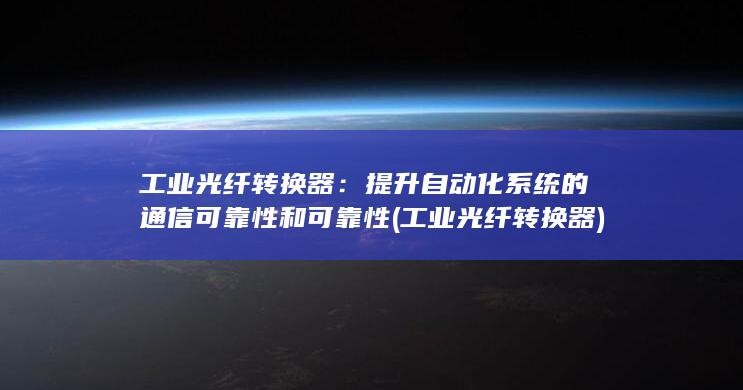 工业光纤转换器：提升自动化系统的通信可靠性和可靠性 (工业光纤转换器)