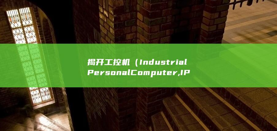 揭开工控机（Industrial Personal Computer, IPC）的神秘面纱：解锁工业控制的无限可能性 (工控机开关在哪)