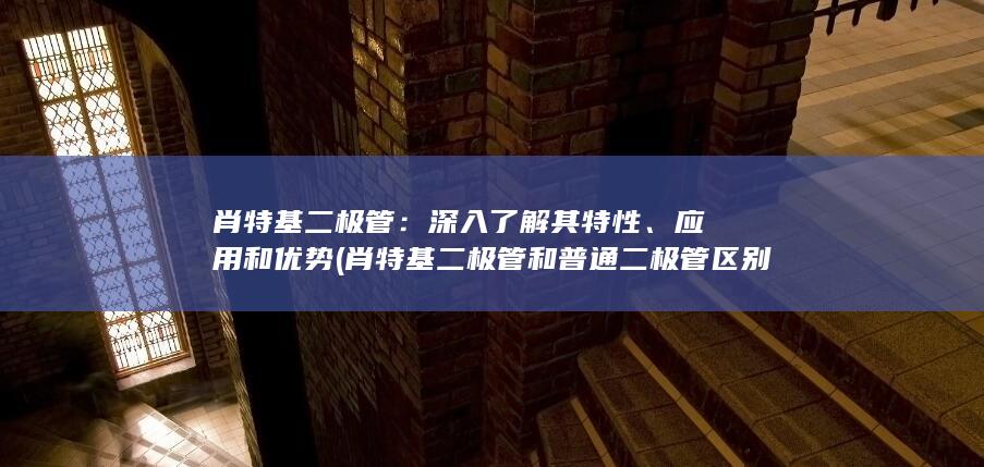 肖特基二极管：深入了解其特性、应用和优势 (肖特基二极管和普通二极管区别)